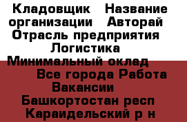 Кладовщик › Название организации ­ Авторай › Отрасль предприятия ­ Логистика › Минимальный оклад ­ 30 000 - Все города Работа » Вакансии   . Башкортостан респ.,Караидельский р-н